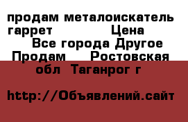 продам металоискатель гаррет evro ace › Цена ­ 20 000 - Все города Другое » Продам   . Ростовская обл.,Таганрог г.